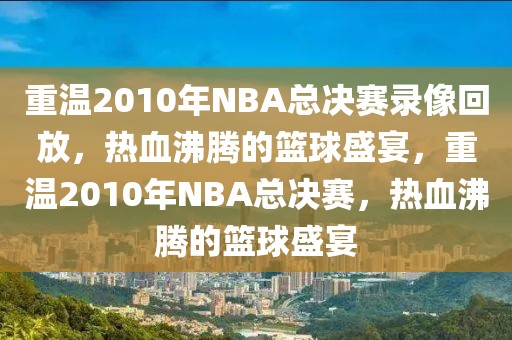 重温2010年NBA总决赛录像回放，热血沸腾的篮球盛宴，重温2010年NBA总决赛，热血沸腾的篮球盛宴