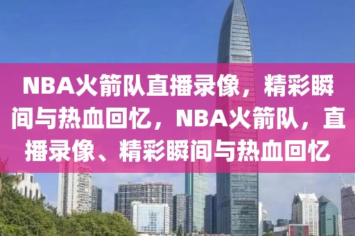 NBA火箭队直播录像，精彩瞬间与热血回忆，NBA火箭队，直播录像、精彩瞬间与热血回忆