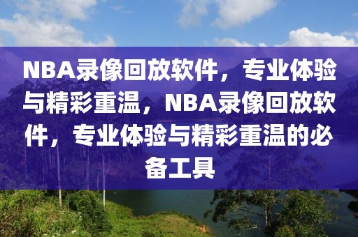 NBA录像回放软件，专业体验与精彩重温，NBA录像回放软件，专业体验与精彩重温的必备工具