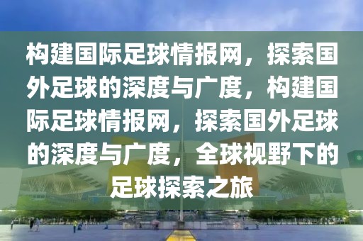 构建国际足球情报网，探索国外足球的深度与广度，构建国际足球情报网，探索国外足球的深度与广度，全球视野下的足球探索之旅