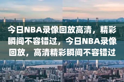 今日NBA录像回放高清，精彩瞬间不容错过，今日NBA录像回放，高清精彩瞬间不容错过