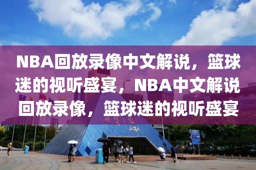 NBA回放录像中文解说，篮球迷的视听盛宴，NBA中文解说回放录像，篮球迷的视听盛宴