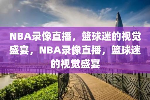 NBA录像直播，篮球迷的视觉盛宴，NBA录像直播，篮球迷的视觉盛宴