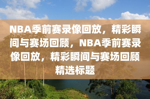 NBA季前赛录像回放，精彩瞬间与赛场回顾，NBA季前赛录像回放，精彩瞬间与赛场回顾精选标题