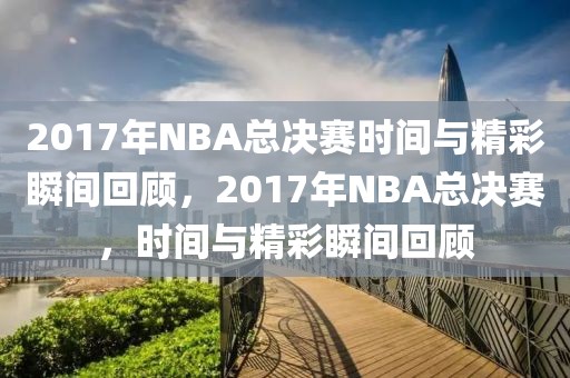 2017年NBA总决赛时间与精彩瞬间回顾，2017年NBA总决赛，时间与精彩瞬间回顾