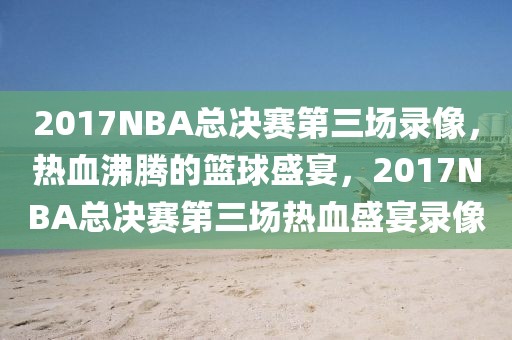 2017NBA总决赛第三场录像，热血沸腾的篮球盛宴，2017NBA总决赛第三场热血盛宴录像