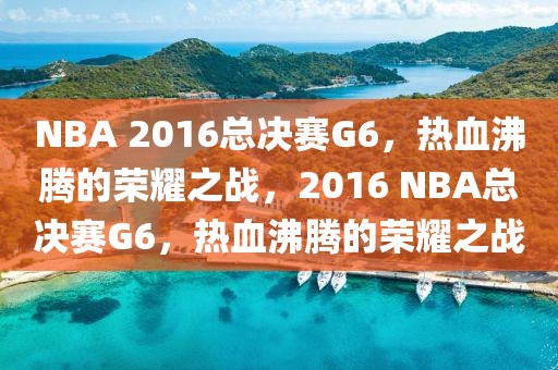 NBA 2016总决赛G6，热血沸腾的荣耀之战，2016 NBA总决赛G6，热血沸腾的荣耀之战