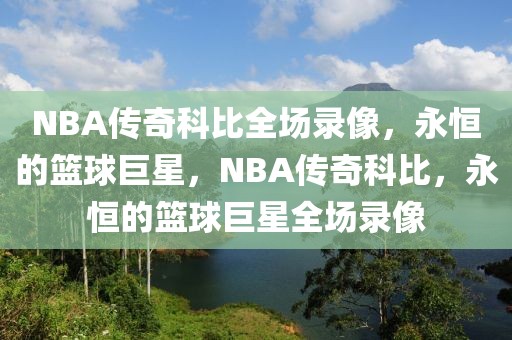 NBA传奇科比全场录像，永恒的篮球巨星，NBA传奇科比，永恒的篮球巨星全场录像