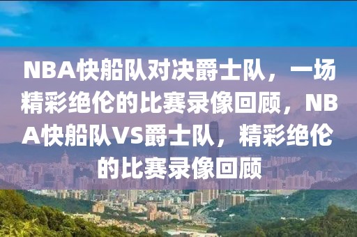 NBA快船队对决爵士队，一场精彩绝伦的比赛录像回顾，NBA快船队VS爵士队，精彩绝伦的比赛录像回顾