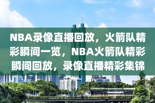 NBA录像直播回放，火箭队精彩瞬间一览，NBA火箭队精彩瞬间回放，录像直播精彩集锦