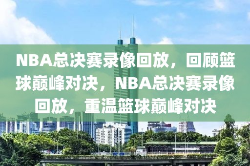 NBA总决赛录像回放，回顾篮球巅峰对决，NBA总决赛录像回放，重温篮球巅峰对决