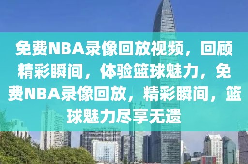 免费NBA录像回放视频，回顾精彩瞬间，体验篮球魅力，免费NBA录像回放，精彩瞬间，篮球魅力尽享无遗