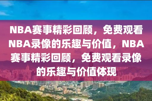 NBA赛事精彩回顾，免费观看NBA录像的乐趣与价值，NBA赛事精彩回顾，免费观看录像的乐趣与价值体现