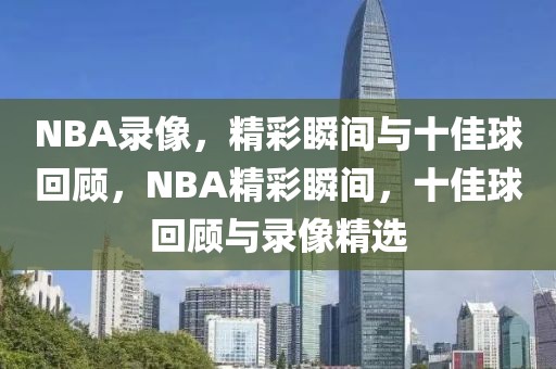 NBA录像，精彩瞬间与十佳球回顾，NBA精彩瞬间，十佳球回顾与录像精选