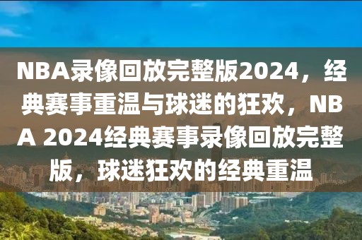 NBA录像回放完整版2024，经典赛事重温与球迷的狂欢，NBA 2024经典赛事录像回放完整版，球迷狂欢的经典重温