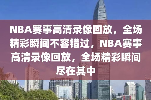 NBA赛事高清录像回放，全场精彩瞬间不容错过，NBA赛事高清录像回放，全场精彩瞬间尽在其中