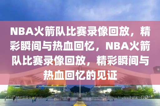 NBA火箭队比赛录像回放，精彩瞬间与热血回忆，NBA火箭队比赛录像回放，精彩瞬间与热血回忆的见证