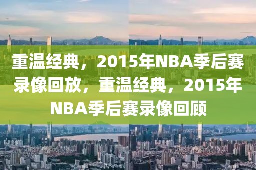 重温经典，2015年NBA季后赛录像回放，重温经典，2015年NBA季后赛录像回顾