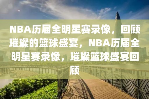 NBA历届全明星赛录像，回顾璀璨的篮球盛宴，NBA历届全明星赛录像，璀璨篮球盛宴回顾