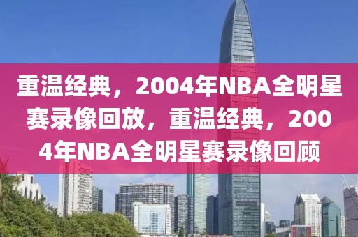 重温经典，2004年NBA全明星赛录像回放，重温经典，2004年NBA全明星赛录像回顾