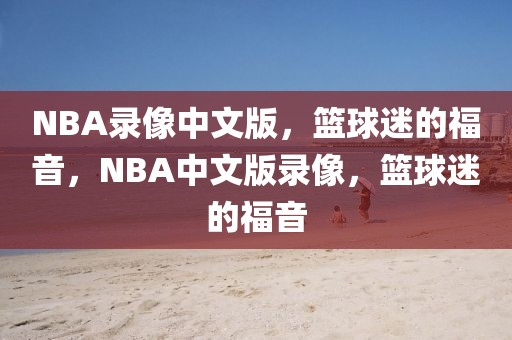 NBA录像中文版，篮球迷的福音，NBA中文版录像，篮球迷的福音