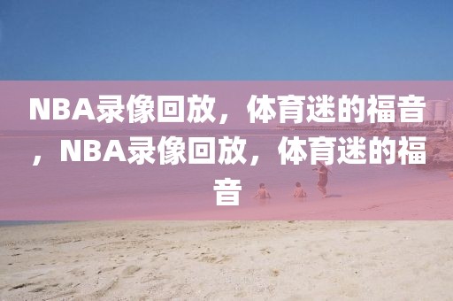 NBA录像回放，体育迷的福音，NBA录像回放，体育迷的福音