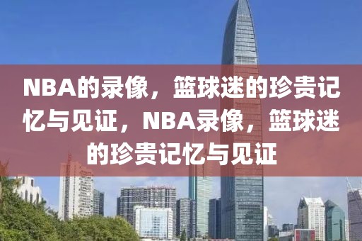 NBA的录像，篮球迷的珍贵记忆与见证，NBA录像，篮球迷的珍贵记忆与见证