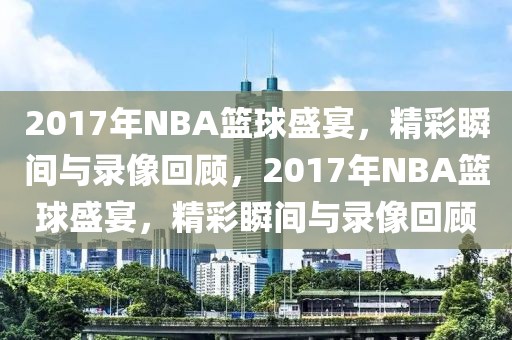 2017年NBA篮球盛宴，精彩瞬间与录像回顾，2017年NBA篮球盛宴，精彩瞬间与录像回顾