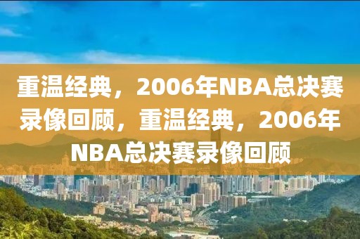 重温经典，2006年NBA总决赛录像回顾，重温经典，2006年NBA总决赛录像回顾