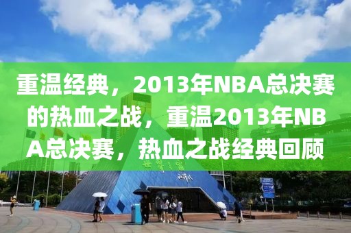 重温经典，2013年NBA总决赛的热血之战，重温2013年NBA总决赛，热血之战经典回顾