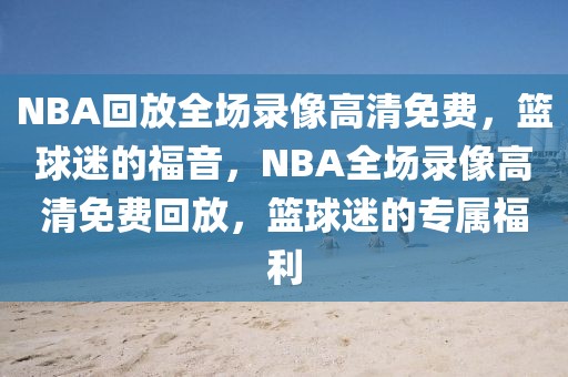 NBA回放全场录像高清免费，篮球迷的福音，NBA全场录像高清免费回放，篮球迷的专属福利