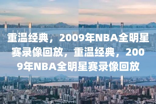 重温经典，2009年NBA全明星赛录像回放，重温经典，2009年NBA全明星赛录像回放