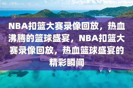 NBA扣篮大赛录像回放，热血沸腾的篮球盛宴，NBA扣篮大赛录像回放，热血篮球盛宴的精彩瞬间