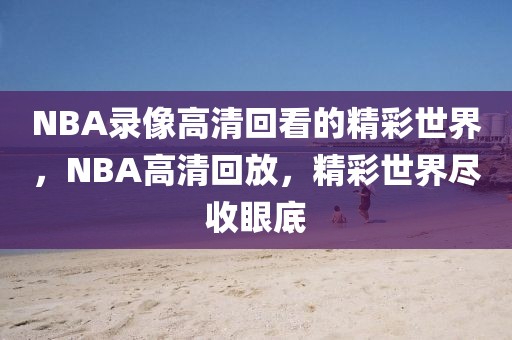 NBA录像高清回看的精彩世界，NBA高清回放，精彩世界尽收眼底