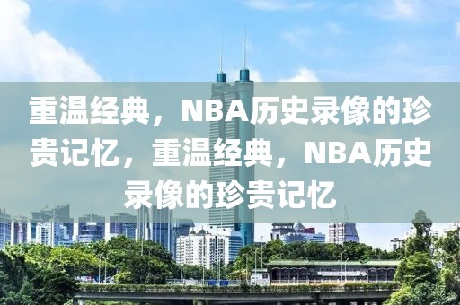 重温经典，NBA历史录像的珍贵记忆，重温经典，NBA历史录像的珍贵记忆