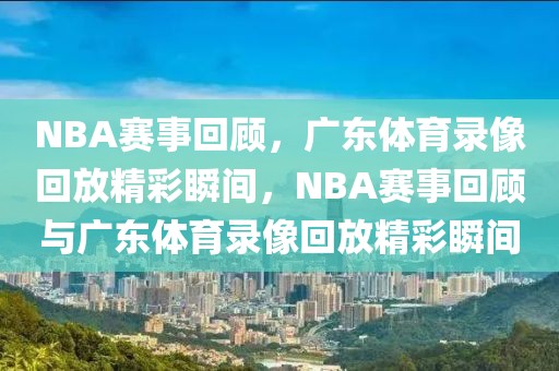 NBA赛事回顾，广东体育录像回放精彩瞬间，NBA赛事回顾与广东体育录像回放精彩瞬间