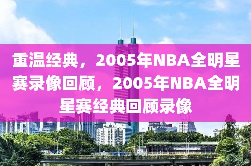 重温经典，2005年NBA全明星赛录像回顾，2005年NBA全明星赛经典回顾录像