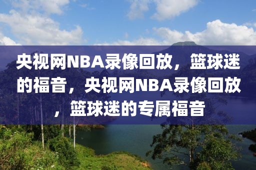 央视网NBA录像回放，篮球迷的福音，央视网NBA录像回放，篮球迷的专属福音