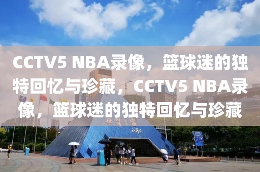 CCTV5 NBA录像，篮球迷的独特回忆与珍藏，CCTV5 NBA录像，篮球迷的独特回忆与珍藏