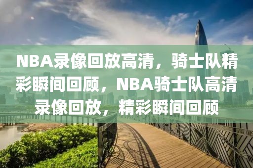 NBA录像回放高清，骑士队精彩瞬间回顾，NBA骑士队高清录像回放，精彩瞬间回顾