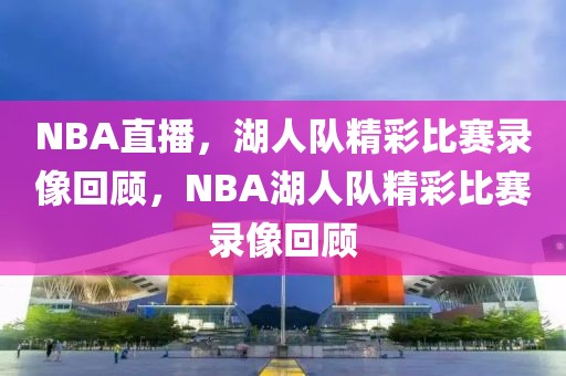 NBA直播，湖人队精彩比赛录像回顾，NBA湖人队精彩比赛录像回顾