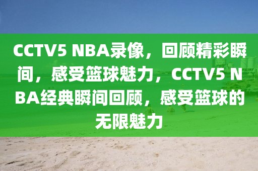 CCTV5 NBA录像，回顾精彩瞬间，感受篮球魅力，CCTV5 NBA经典瞬间回顾，感受篮球的无限魅力