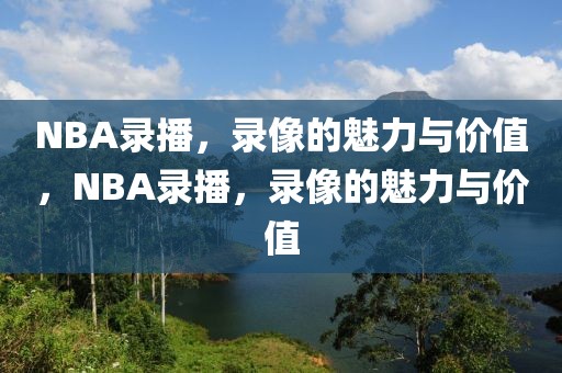 NBA录播，录像的魅力与价值，NBA录播，录像的魅力与价值