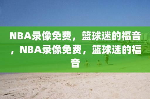 NBA录像免费，篮球迷的福音，NBA录像免费，篮球迷的福音