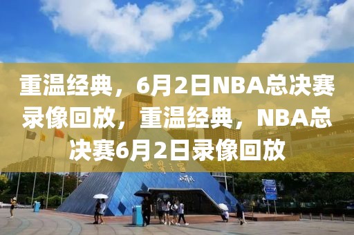 重温经典，6月2日NBA总决赛录像回放，重温经典，NBA总决赛6月2日录像回放