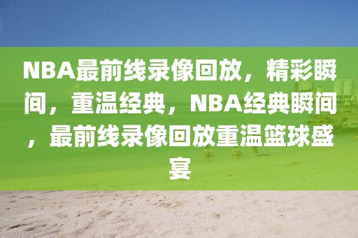 NBA最前线录像回放，精彩瞬间，重温经典，NBA经典瞬间，最前线录像回放重温篮球盛宴