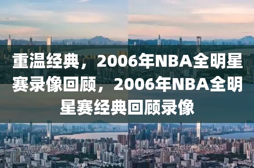 重温经典，2006年NBA全明星赛录像回顾，2006年NBA全明星赛经典回顾录像