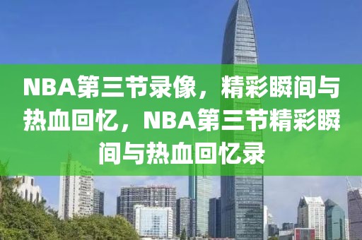 NBA第三节录像，精彩瞬间与热血回忆，NBA第三节精彩瞬间与热血回忆录