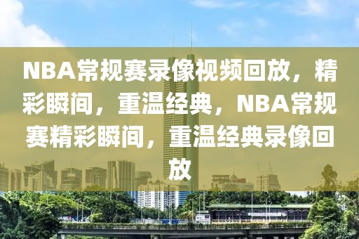 NBA常规赛录像视频回放，精彩瞬间，重温经典，NBA常规赛精彩瞬间，重温经典录像回放