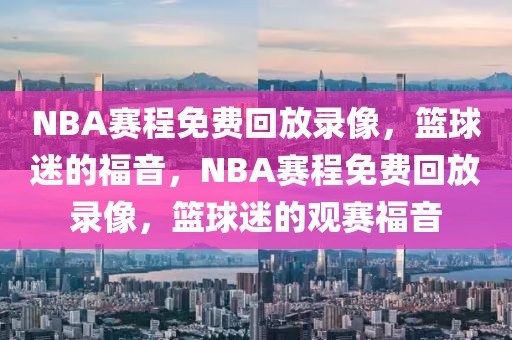 NBA赛程免费回放录像，篮球迷的福音，NBA赛程免费回放录像，篮球迷的观赛福音